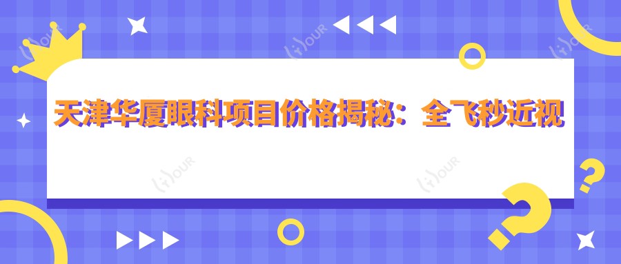 天津华厦眼科项目价格揭秘:全飞秒近视手术近2W/半飞秒1.5W起/晶体植入近3W