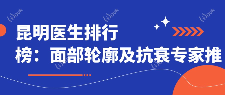 昆明医生排行榜:面部轮廓及抗衰医生推荐(含特色项目+费用)