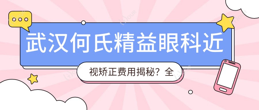 武汉何氏精益眼科近视矫正费用揭秘?全飞秒近视手术近2W/半飞秒性价比之选1W5左右/ICL晶体植入3W起
