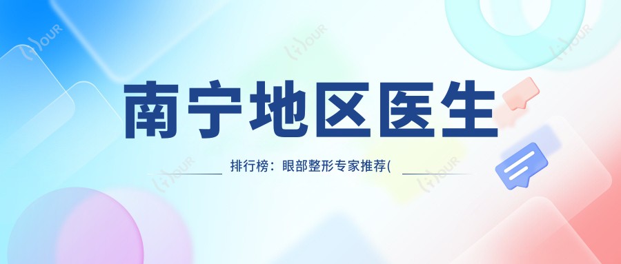 南宁地区医生排行榜:眼部整形医生推荐(含特色项目+医院指南)