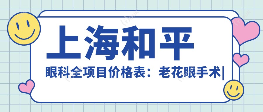 上海和平眼科全项目价格表:老花眼手术|白内障治疗|近视矫正低至?元,含全飞秒半飞秒ICL等