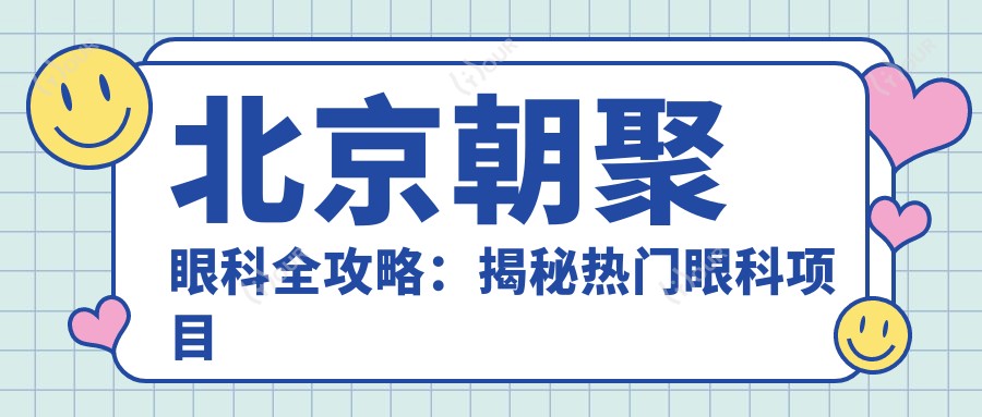 北京朝聚眼科全攻略:揭秘热门眼科项目价格,变好看不踩坑!