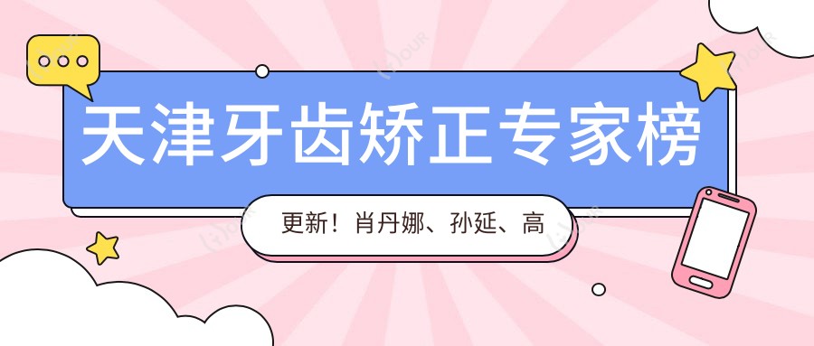 天津牙齿矫正医生榜更新!肖丹娜、孙延、高志永精细技艺受推崇!