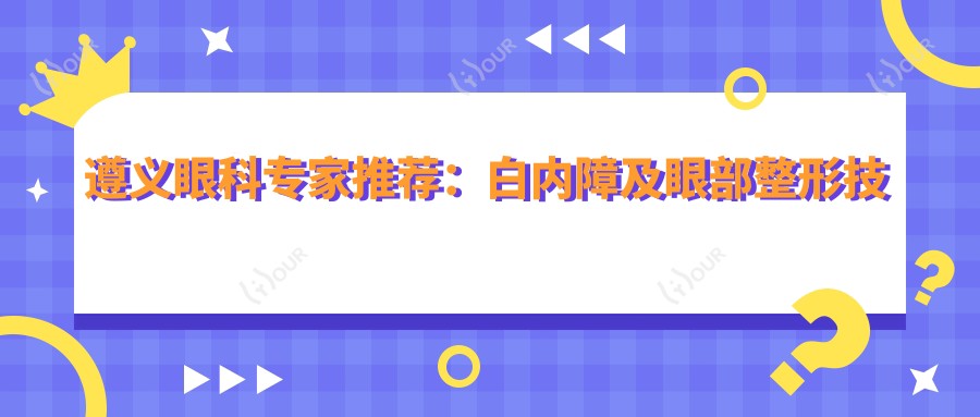 遵义眼科医生推荐:白内障及眼部整形技术精细,网友好评如潮!