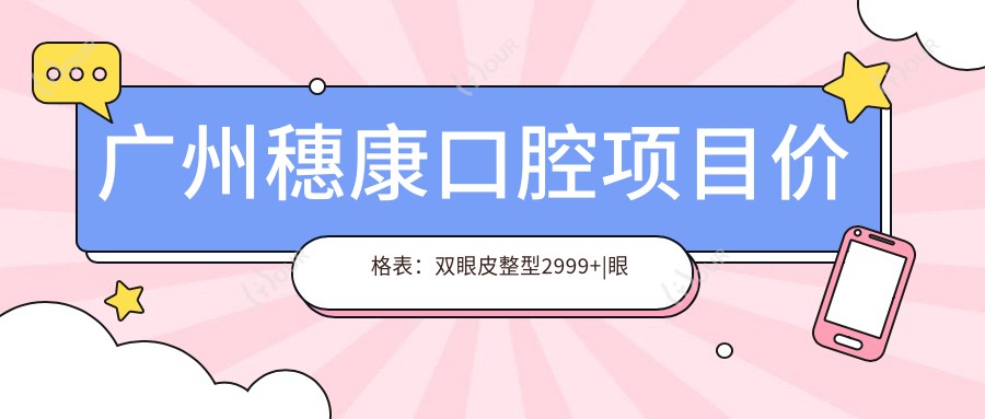 广州穗康口腔项目价格表:双眼皮整型2999+|眼鼻综合6888+|多面部提升实惠