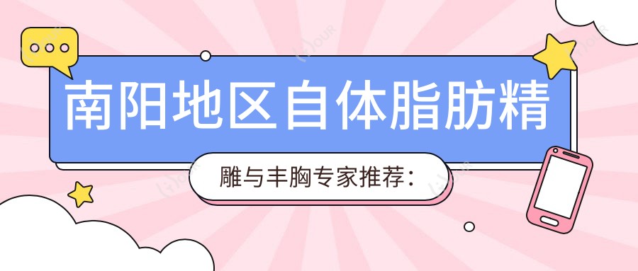 南阳地区自体脂肪微雕与丰胸医生推荐:张锐、巴志伟、宋遵礼