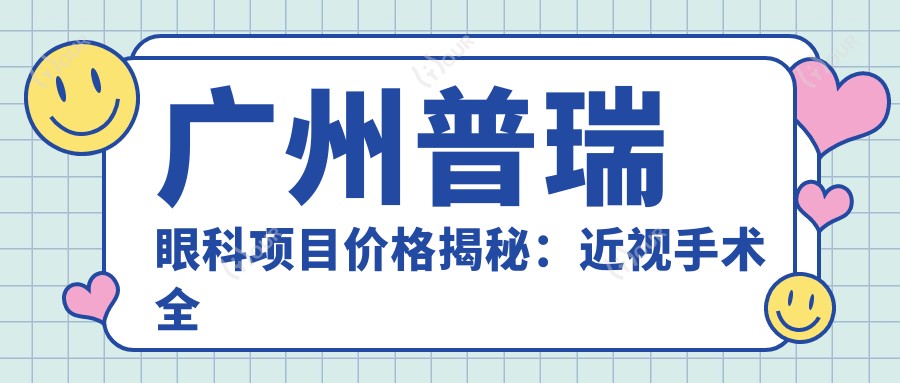 广州普瑞眼科项目价格揭秘:近视手术全飞秒1.5W+ 半飞秒1.2W+ 晶体植入2.8W+