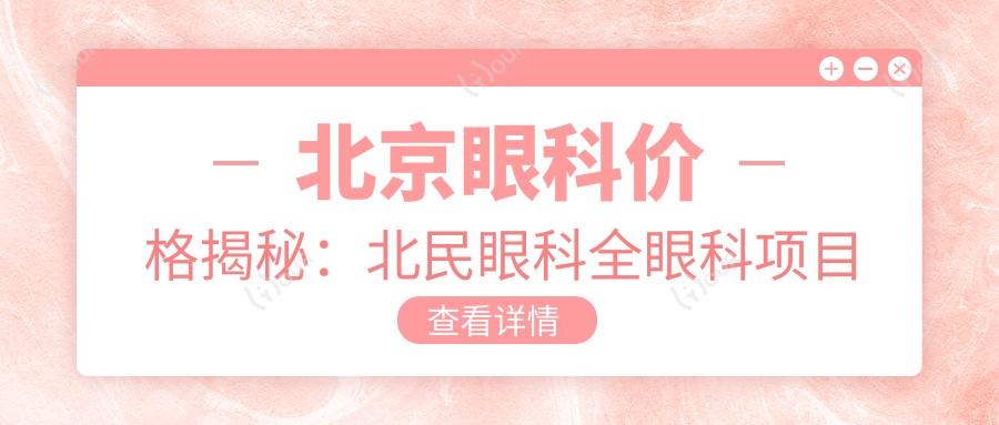 北京眼科价格揭秘:北民眼科全眼科项目费用清单,近视激光、白内障手术等你来看!