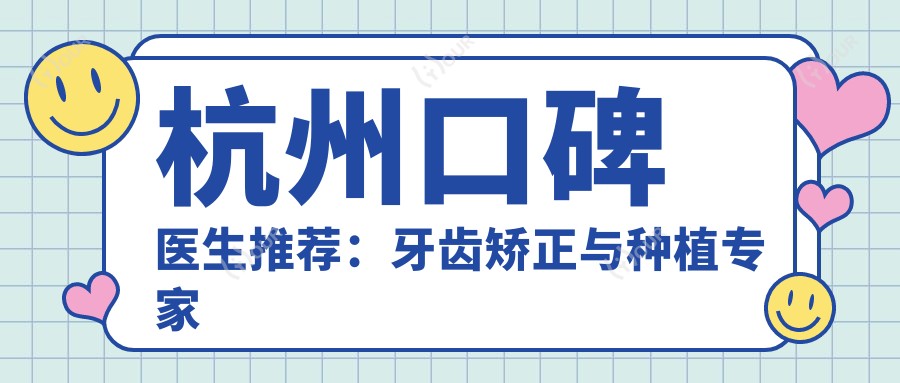 杭州口碑医生推荐:牙齿矫正与种植医生名单参考