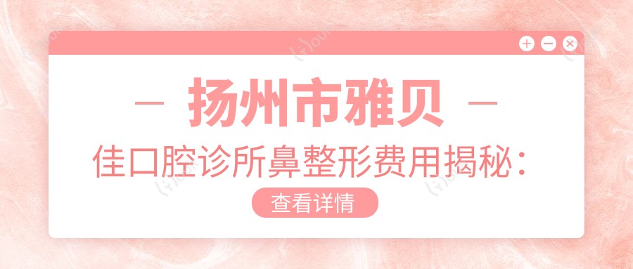 扬州市雅贝佳口腔诊所鼻整形费用揭秘:隆鼻约2W+ 牙齿矫正1.5W+ 牙齿美白3K+