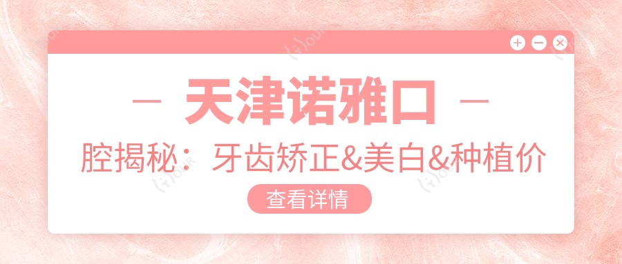 天津诺雅口腔揭秘:牙齿矫正&美白&种植价格表,你想知道的都在这里!