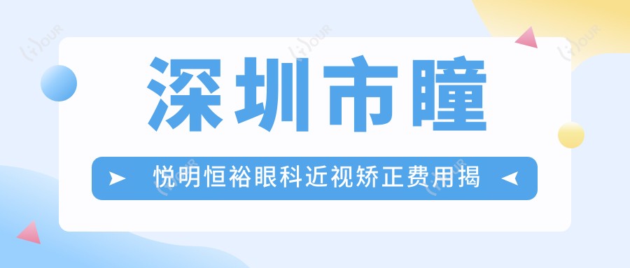深圳市瞳悦明恒裕眼科近视矫正费用揭秘:全飞秒亲民价+ICL晶体植入高端选+激光手术优惠中