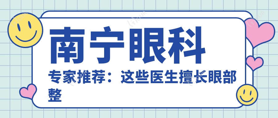 南宁眼科医生推荐:这些医生擅长眼部整形手术,重塑明眸