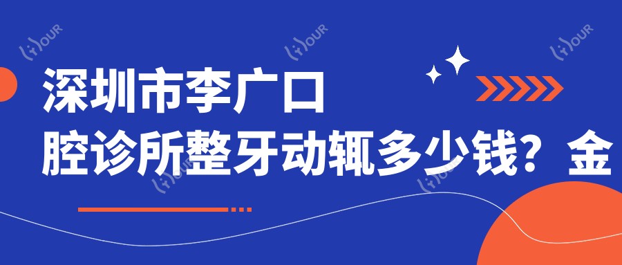 深圳市李广口腔诊所整牙动辄多少钱?金属自锁2W+ 隐形矫正3W+ 牙齿美白5K+