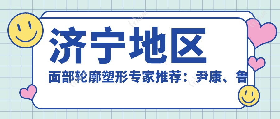 济宁地区面部轮廓塑形医生推荐：尹康、鲁秋红、翟春雷，擅长自然风格打造