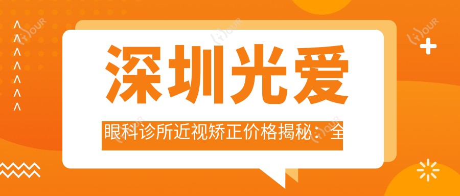深圳光爱眼科诊所近视矫正价格揭秘:全飞秒近视手术亲民价1W+ ICL晶体植入高端选3W+