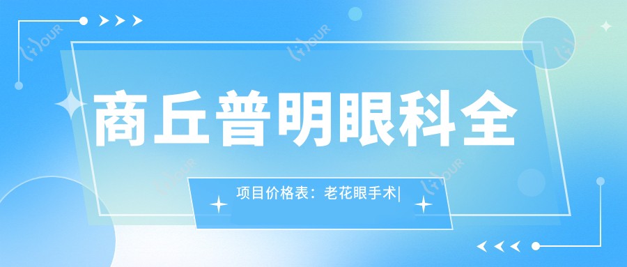 商丘普明眼科全项目价格表:老花眼手术|白内障治疗|近视矫正含全飞秒半飞秒等优惠详询