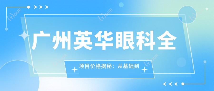 广州英华眼科全项目价格揭秘:从基础到多面方案,详尽费用表12800元起