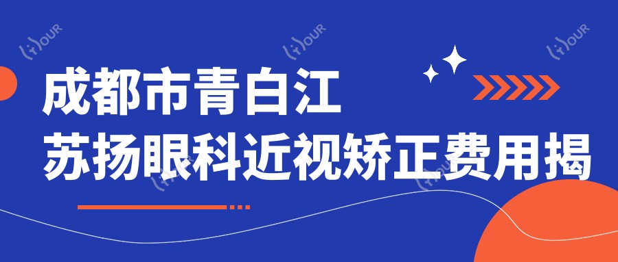成都市青白江苏扬眼科近视矫正费用揭秘:全飞秒亲民价+ICL晶体植入高端选+激光微雕性价比之选