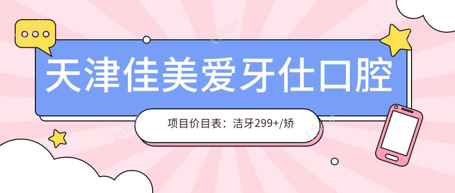 天津佳美爱牙仕口腔项目价目表:洁牙299+/矫正8K+/种植1.5W+