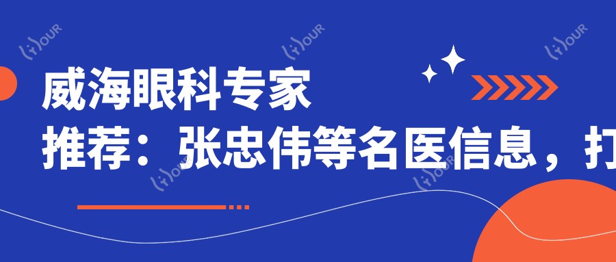 威海眼科医生推荐:张忠伟等名医信息,打造明亮视界