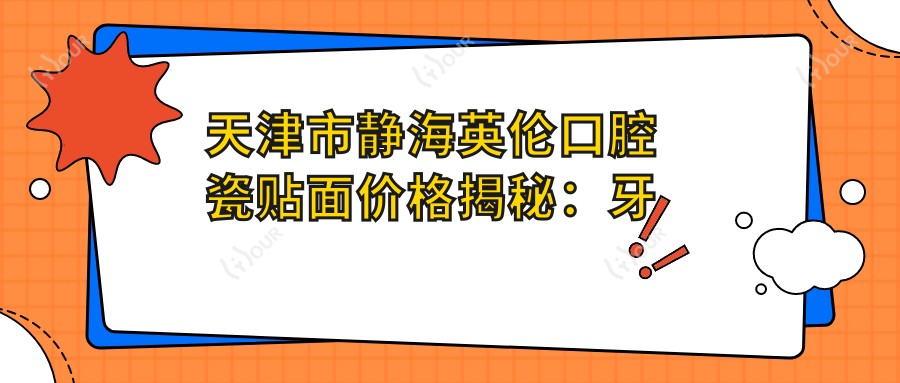 天津市静海英伦口腔瓷贴面价格揭秘:牙齿美白8K+ 矫正1.5W+ 种植牙2W+