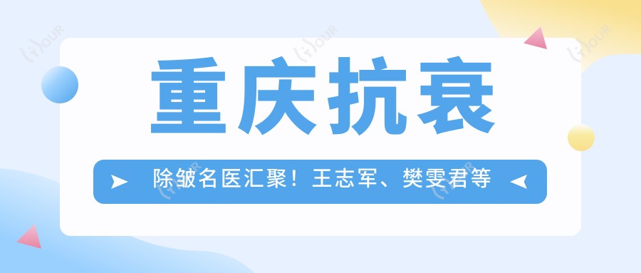 重庆抗衰除皱名医汇聚!王志军、樊雯君等医生精细技艺,重塑年轻肌肤!