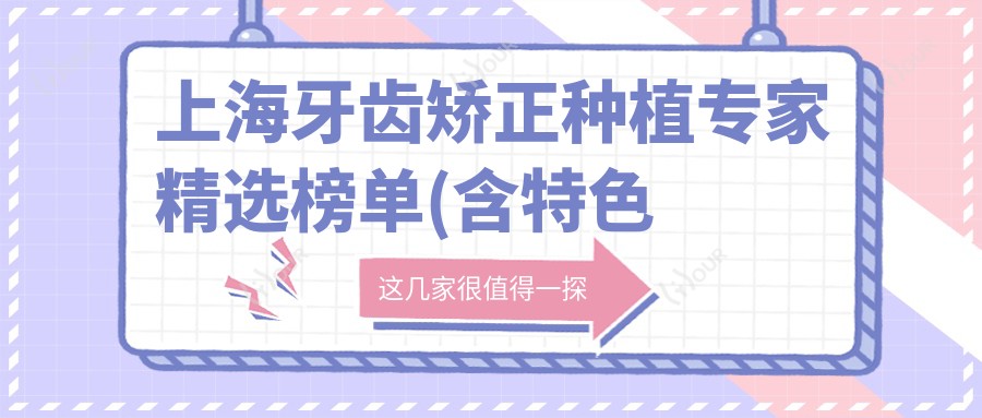 上海牙齿矫正种植医生精选榜单(含特色项目+医院推荐)_沪上美齿必看