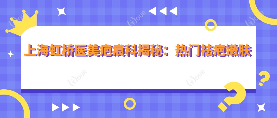 上海虹桥医美疤痕科揭秘:热门祛疤嫩肤项目价格大公开!