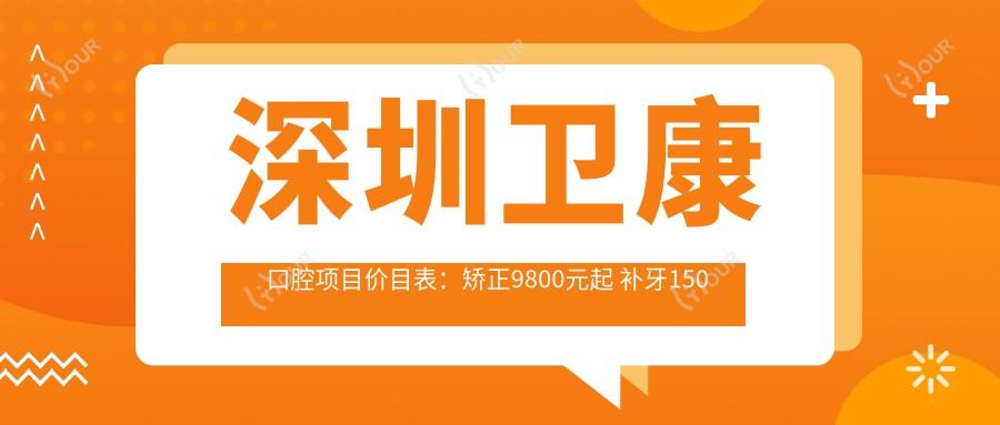 深圳卫康口腔项目价目表:矫正9800元起 补牙150元起 实惠详尽