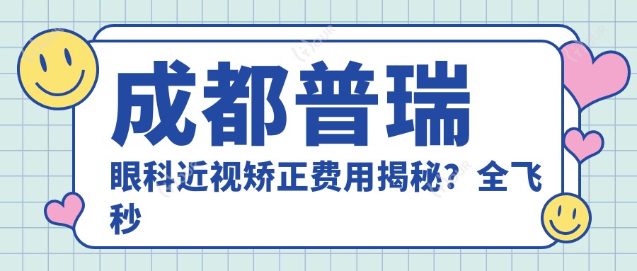 成都普瑞眼科近视矫正费用揭秘?全飞秒近视手术近2W/半飞秒亲民价1W+/ICL晶体植入约3W起