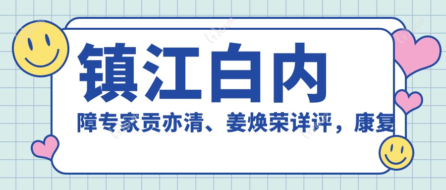 镇江白内障医生贡亦清、姜焕荣详评,好转眼科白内障治疗备受赞誉