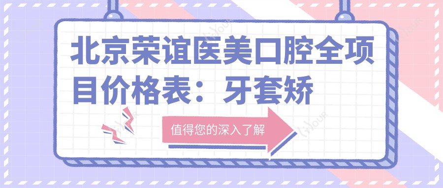 北京荣谊医美口腔全项目价格表:牙套矫正实惠|活动义齿到种植牙价格详列