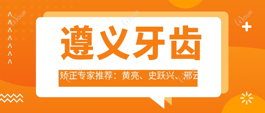遵义牙齿矫正医生推荐:黄亮、史跃兴、邢云鹏,精通畸形牙矫正、美容冠及牙齿美学修复