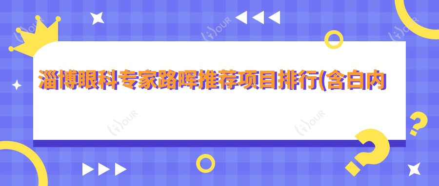 淄博眼科医生路晖推荐项目排行(含白内障青光眼优势+费用)_淄博眼科优选