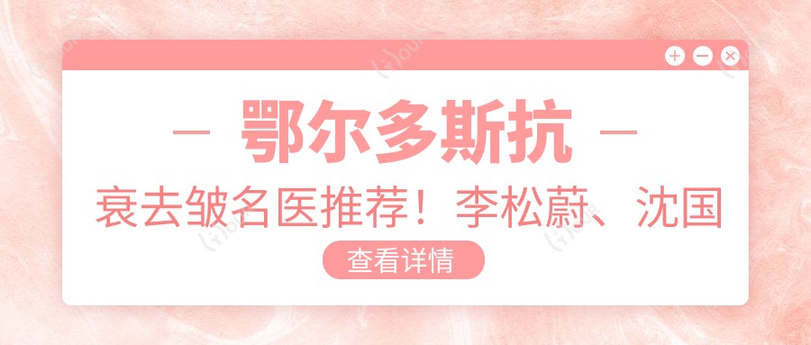 鄂尔多斯抗衰去皱名医推荐!李松蔚、沈国雄、王殿博技术精细,口碑优良!