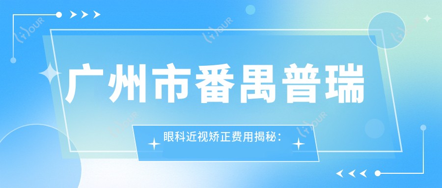 广州市番禺普瑞眼科近视矫正费用揭秘:全飞秒近视手术近2W,半飞秒亲民1W+,ICL晶体植入3W起