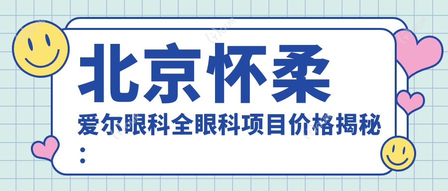 北京怀柔爱尔眼科全眼科项目价格揭秘:近视激光、白内障手术等热门医美一览