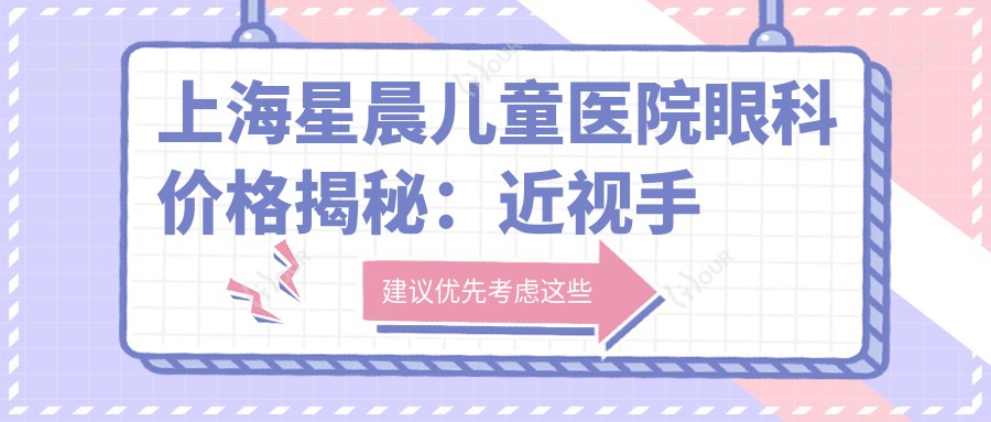 上海星晨儿童医院眼科价格揭秘:近视手术全飞秒1.5W+ 半飞秒1.2W+ 晶体植入2.8W+