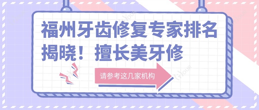 福州牙齿修复医生排名揭晓!擅长美牙修复,烤瓷牙及牙周病治疗,详情尽在这里!