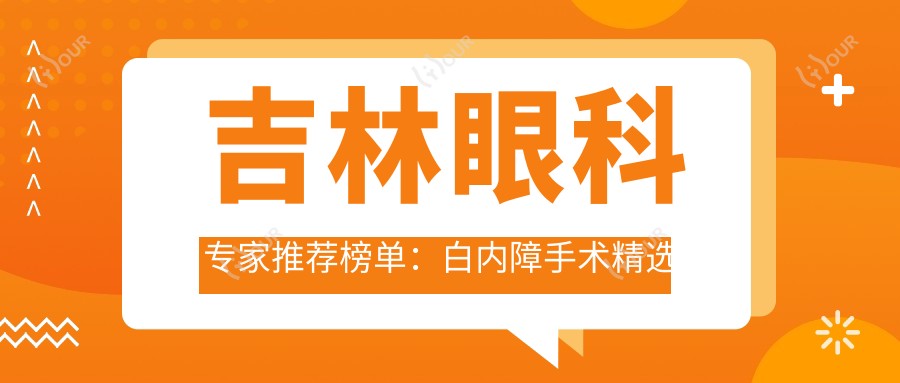 吉林眼科医生推荐榜单:白内障手术精选医生(含技术特色+医院信息)