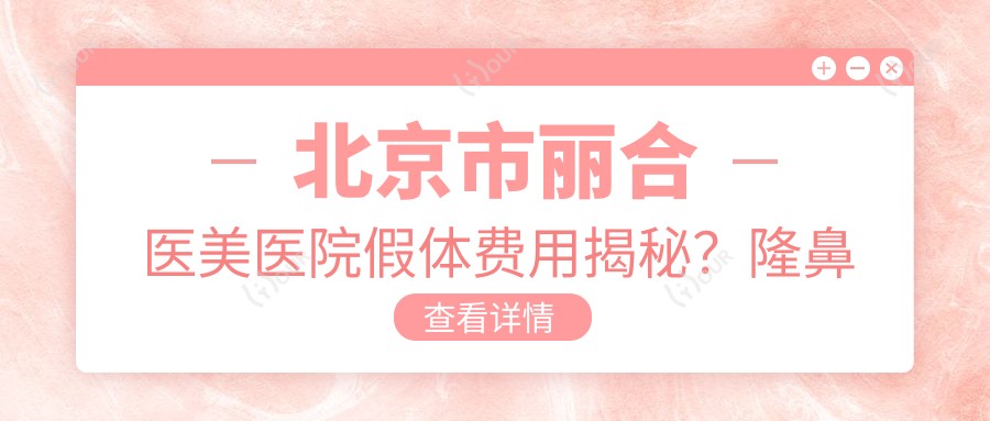 北京市丽合医美医院假体费用揭秘?隆鼻假体2W+ 隆胸假体5W+ 面部填充自体脂肪1W+