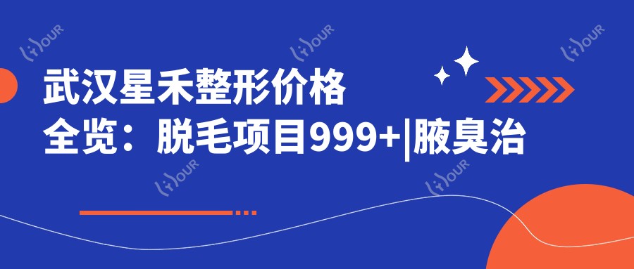 武汉星禾整形价格全览:脱毛项目999+|腋臭治疗1680+|疤痕修复3800+