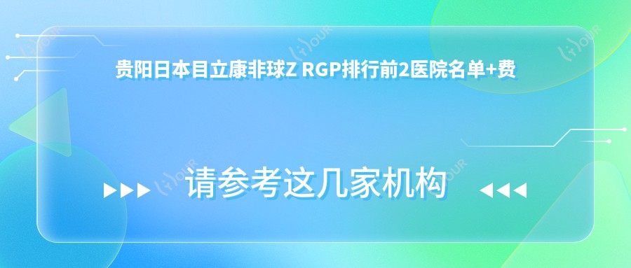 贵阳日本目立康非球Z RGP排行前2医院名单+费用收费表介绍!技术较好经验比较丰富