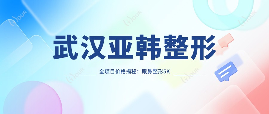 武汉亚韩整形全项目价格揭秘:眼鼻整形5K起,皮肤管理1K+,性价比优选