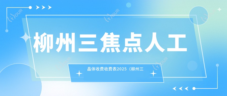 柳州三焦点人工晶体收费收费表2025(柳州三焦点人工晶体价格预览表)