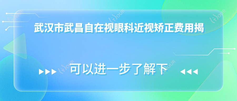 武汉市武昌自在视眼科近视矫正费用揭秘:全飞秒近视手术近2W,半飞秒亲民1W+,ICL晶体植入约3W起