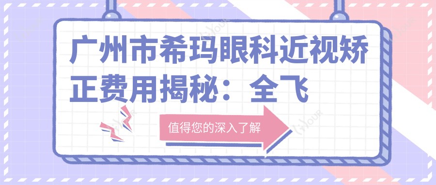 广州市希玛眼科近视矫正费用揭秘:全飞秒亲民价+ICL晶体植入高端选