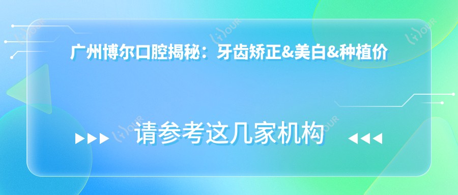 广州博尔口腔揭秘：牙齿矫正&美白&种植价格表，性价比之选！