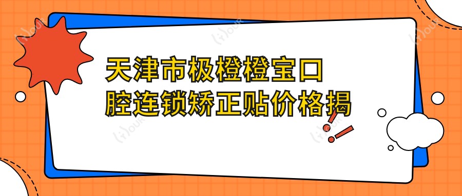 天津市极橙橙宝口腔连锁矫正贴价格揭秘！隐形矫正2W+ 金属自锁1.5W+ 儿童早期干预8K+